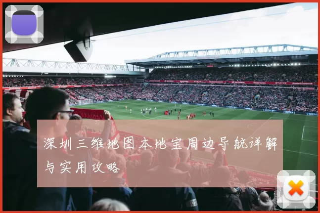 深圳三维地图本地宝周边导航详解与实用攻略