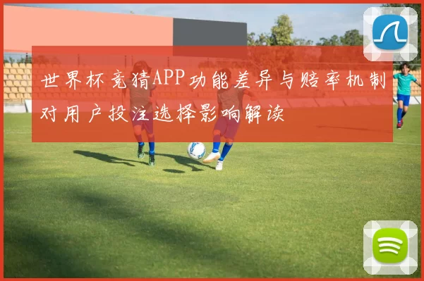 世界杯竞猜APP功能差异与赔率机制对用户投注选择影响解读