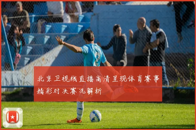 北京卫视线直播高清呈现体育赛事精彩对决赛况解析