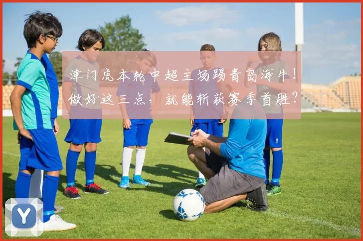 津门虎本轮中超主场踢青岛海牛！做好这三点，就能斩获赛季首胜？_进攻_防守_比赛