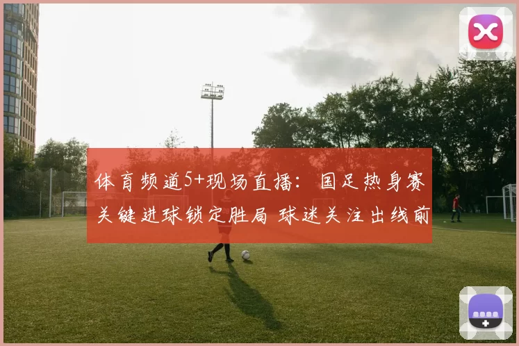 体育频道5+现场直播：国足热身赛关键进球锁定胜局 球迷关注出线前景