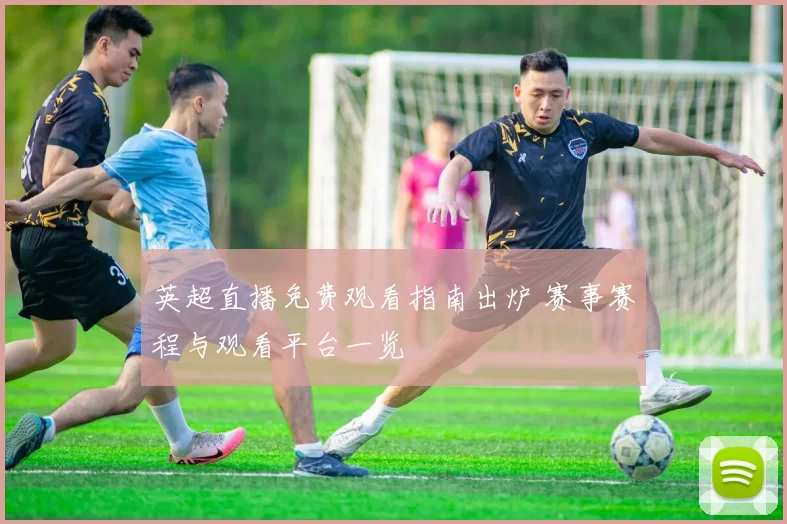 英超直播免费观看指南出炉 赛事赛程与观看平台一览