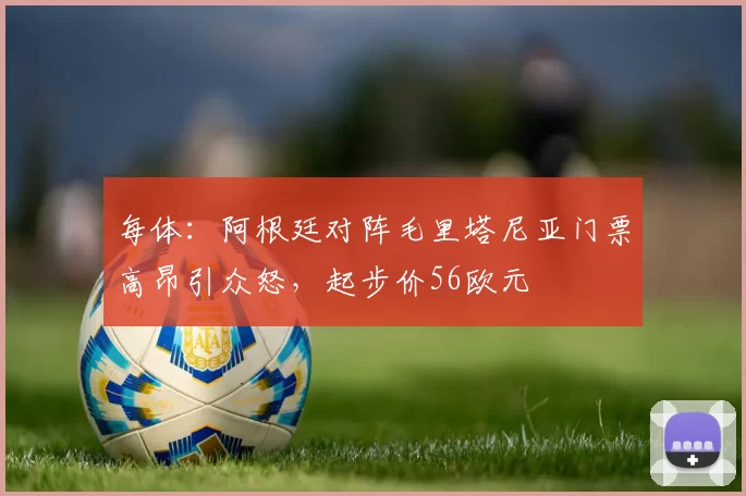 每体：阿根廷对阵毛里塔尼亚门票高昂引众怒，起步价56欧元