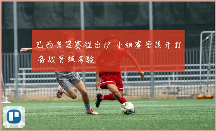 巴西男篮赛程出炉 小组赛密集开打 备战晋级考验