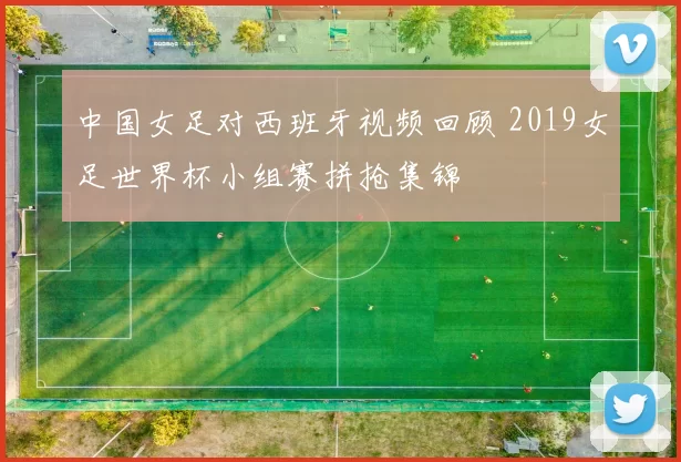 中国女足对西班牙视频回顾 2019女足世界杯小组赛拼抢集锦