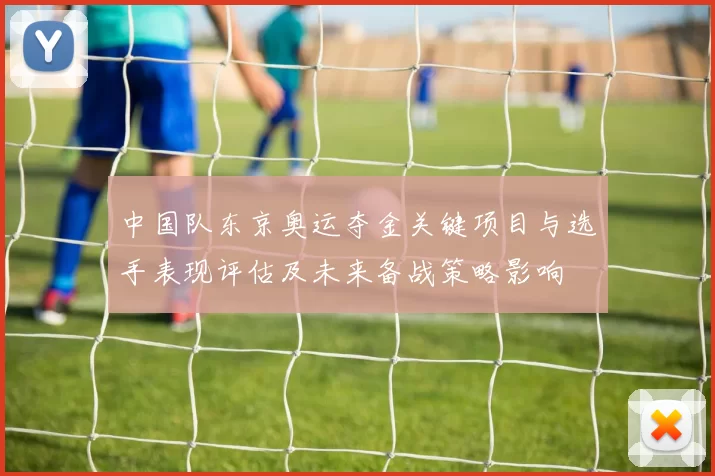 中国队东京奥运夺金关键项目与选手表现评估及未来备战策略影响