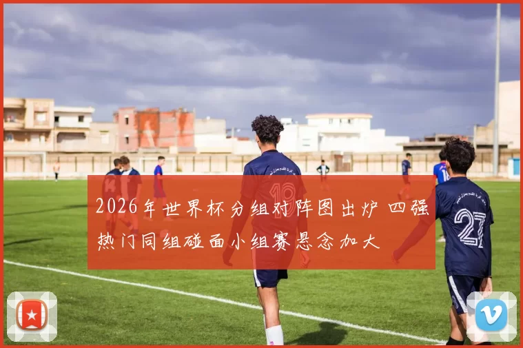 2026年世界杯分组对阵图出炉 四强热门同组碰面小组赛悬念加大