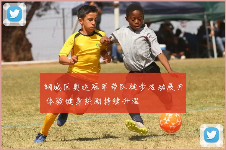 钢城区奥运冠军带队徒步活动展开 体验健身热潮持续升温