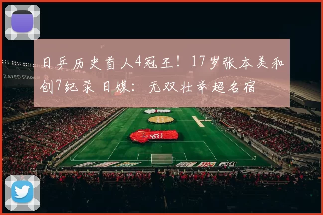 日乒历史首人4冠王！17岁张本美和创7纪录 日媒：无双壮举超名宿