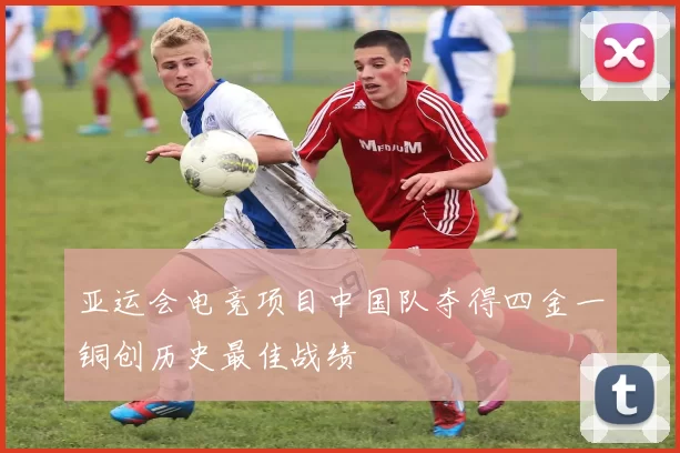 亚运会电竞项目中国队夺得四金一铜创历史最佳战绩