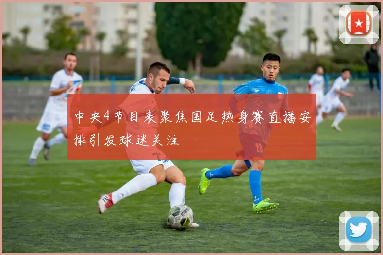 中央4节目表聚焦国足热身赛直播安排引发球迷关注