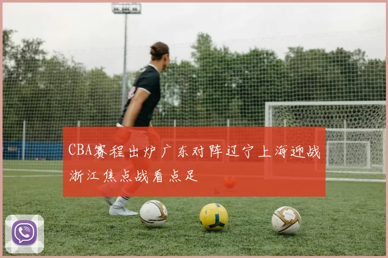 CBA赛程出炉广东对阵辽宁上海迎战浙江焦点战看点足