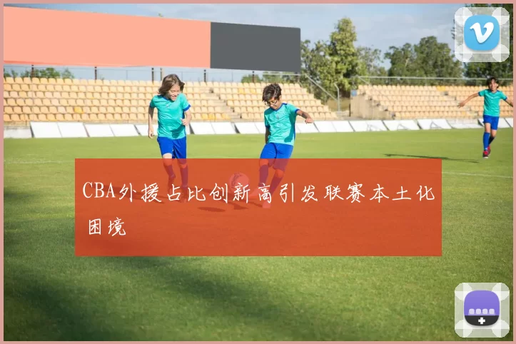 CBA外援占比创新高引发联赛本土化困境