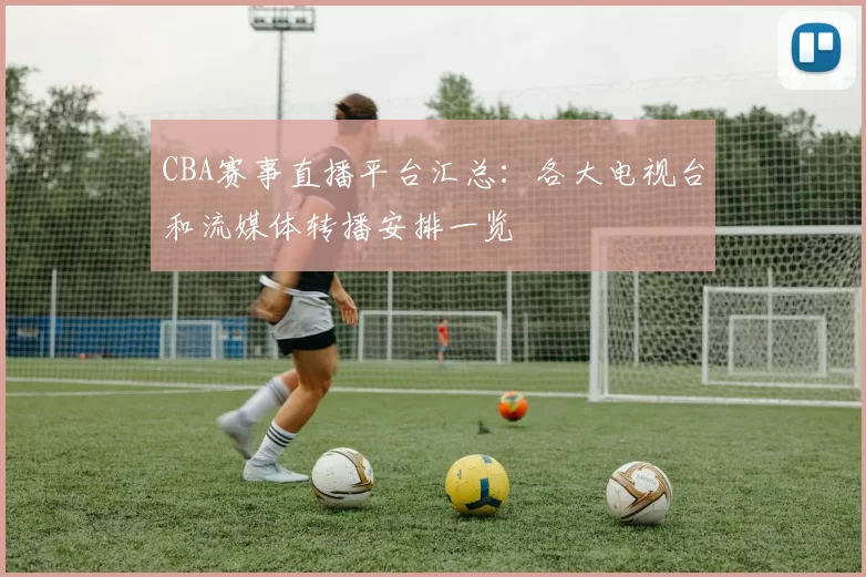 CBA赛事直播平台汇总：各大电视台和流媒体转播安排一览
