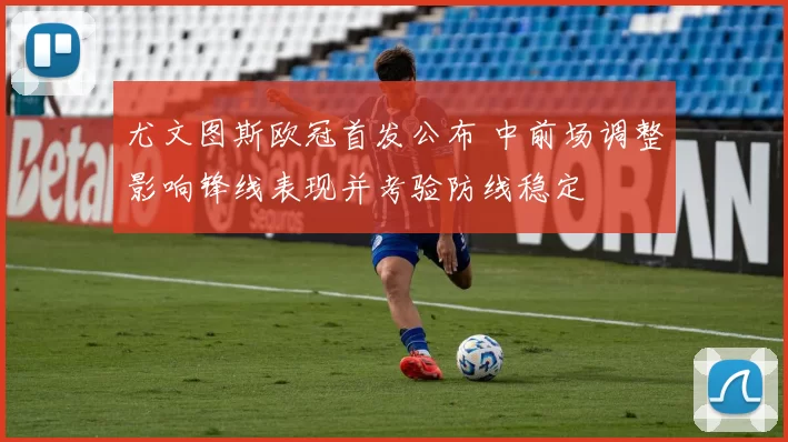 尤文图斯欧冠首发公布 中前场调整影响锋线表现并考验防线稳定