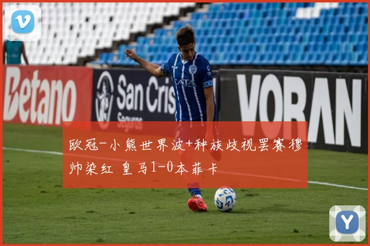 欧冠-小熊世界波+种族歧视罢赛穆帅染红 皇马1-0本菲卡