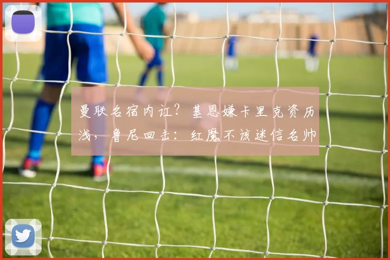 曼联名宿内讧？基恩嫌卡里克资历浅，鲁尼回击：红魔不该迷信名帅