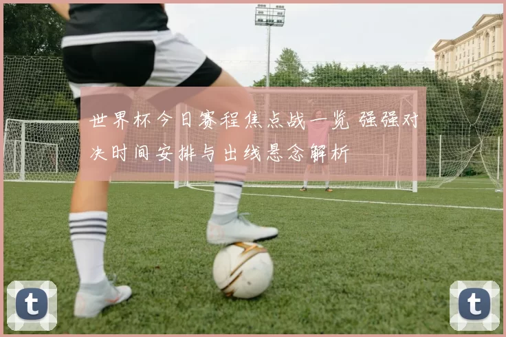 世界杯今日赛程焦点战一览 强强对决时间安排与出线悬念解析