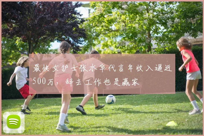 最快女护士张水华代言年收入逼近500万，辞去工作也是赢家