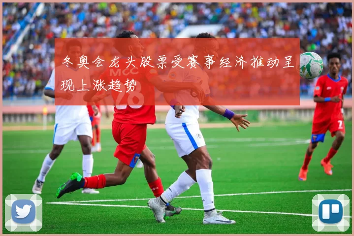 冬奥会龙头股票受赛事经济推动呈现上涨趋势