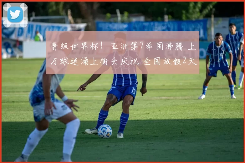 晋级世界杯！亚洲第7举国沸腾 上万球迷涌上街头庆祝 全国放假2天