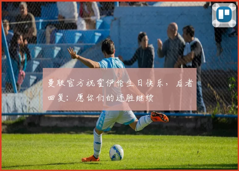 曼联官方祝霍伊伦生日快乐，后者回复：愿你们的连胜继续❤️