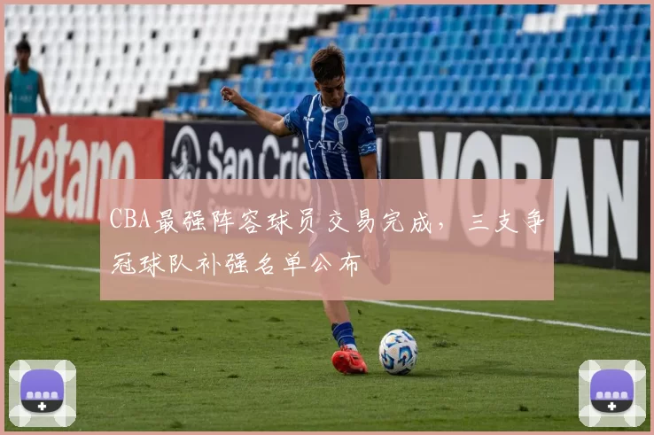 CBA最强阵容球员交易完成，三支争冠球队补强名单公布