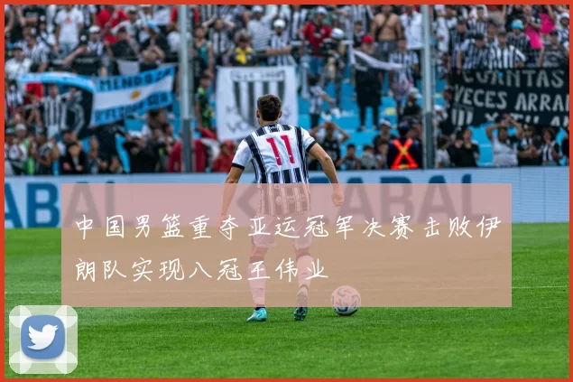 中国男篮重夺亚运冠军决赛击败伊朗队实现八冠王伟业