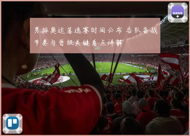 男排奥运落选赛时间公布 各队备战节奏与晋级关键看点详解