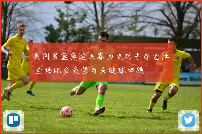 美国男篮奥运决赛力克对手夺金牌 全场比分走势与关键球回顾