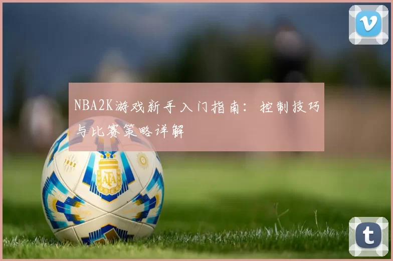 NBA2K游戏新手入门指南：控制技巧与比赛策略详解