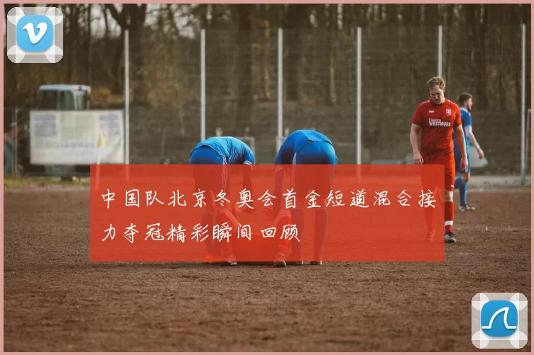 中国队北京冬奥会首金短道混合接力夺冠精彩瞬间回顾