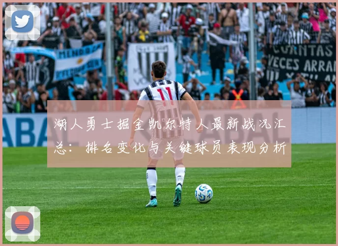 湖人勇士掘金凯尔特人最新战况汇总：排名变化与关键球员表现分析