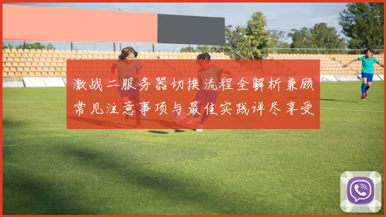 激战二服务器切换流程全解析兼顾常见注意事项与最佳实践详尽享受