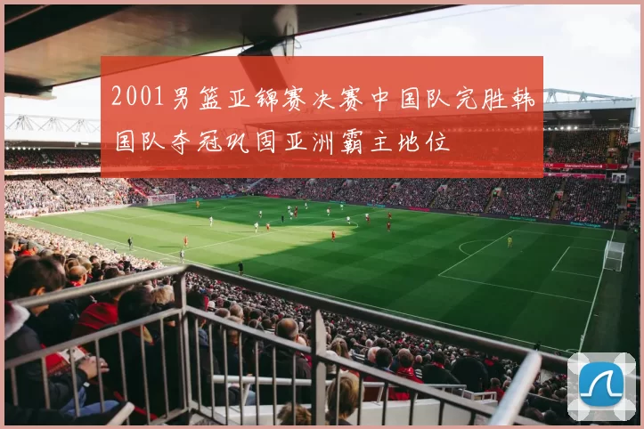 2001男篮亚锦赛决赛中国队完胜韩国队夺冠巩固亚洲霸主地位