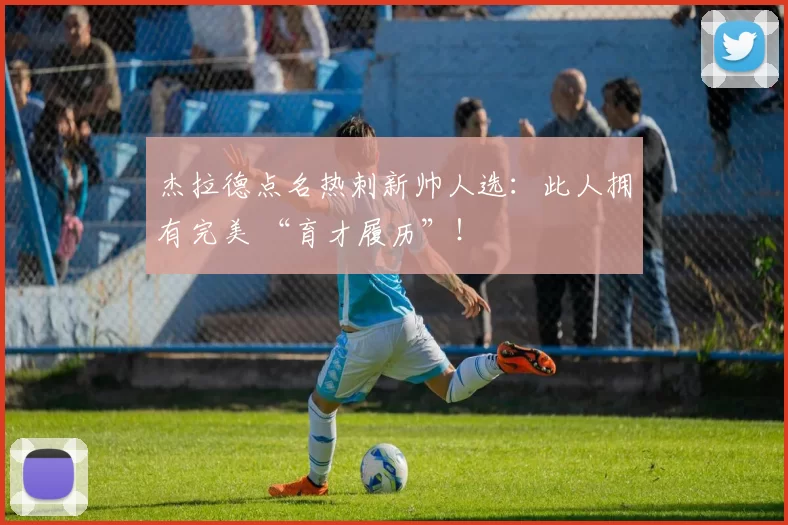 杰拉德点名热刺新帅人选：此人拥有完美 “育才履历”！