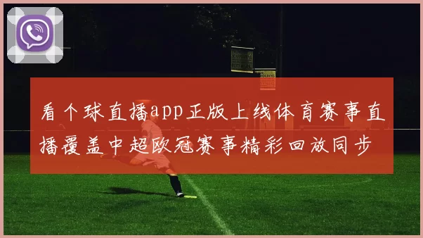 看个球直播app正版上线体育赛事直播覆盖中超欧冠赛事精彩回放同步开放