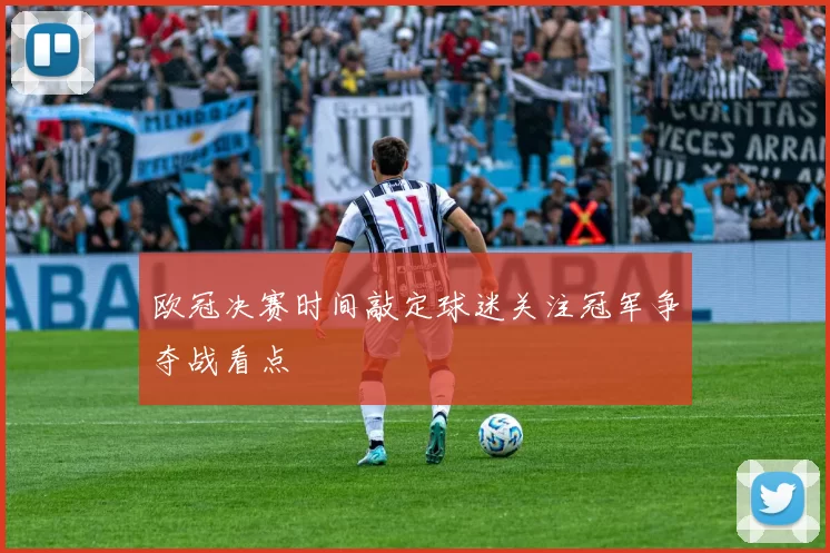 欧冠决赛时间敲定球迷关注冠军争夺战看点
