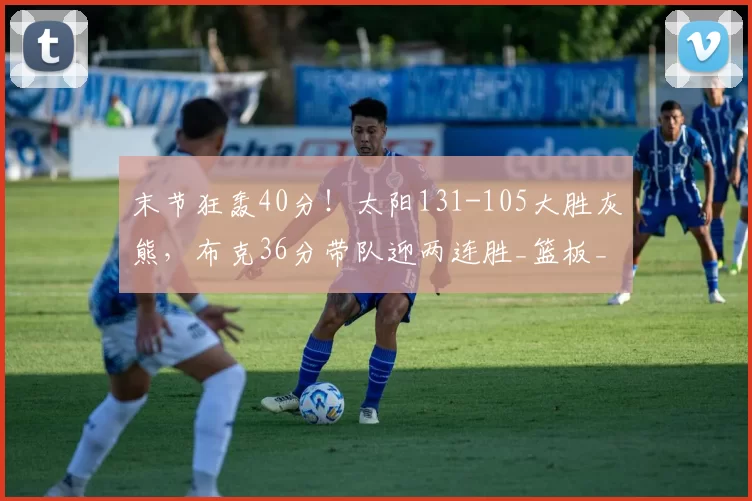 末节狂轰40分！太阳131-105大胜灰熊，布克36分带队迎两连胜_篮板_NBA_尼克斯