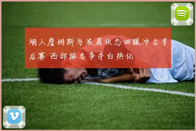 湖人詹姆斯与浓眉状态回暖冲击季后赛 西部排名争夺白热化