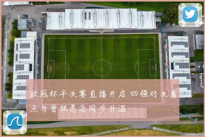 欧冠杯半决赛直播开启 四强对决看点与晋级悬念同步升温