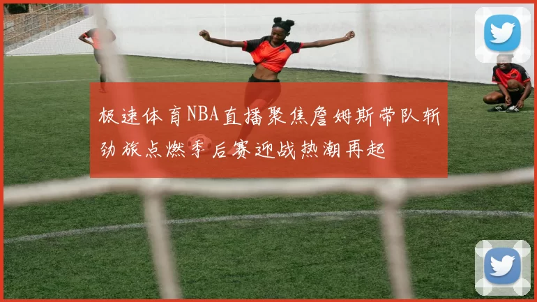 极速体育NBA直播聚焦詹姆斯带队斩劲旅点燃季后赛迎战热潮再起