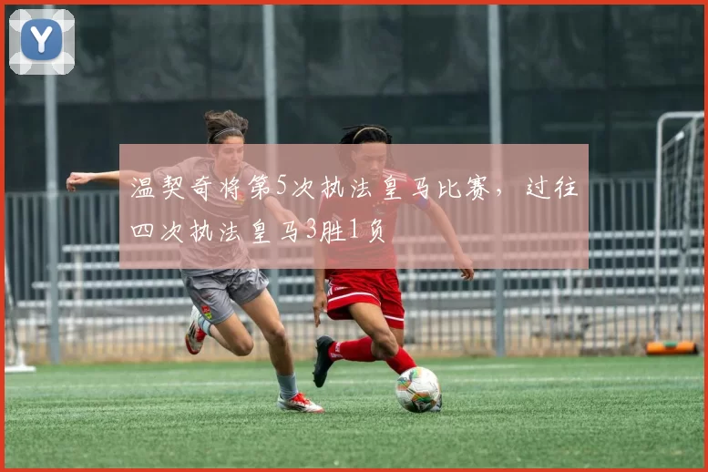 温契奇将第5次执法皇马比赛，过往四次执法皇马3胜1负