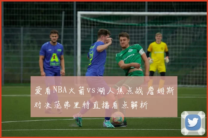 爱看NBA火箭vs湖人焦点战 詹姆斯对决范弗里特直播看点解析
