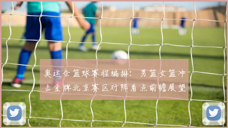 奥运会篮球赛程编排：男篮女篮冲击金牌北京赛区对阵看点前瞻展望