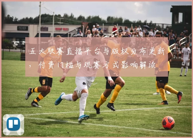 五大联赛直播平台与版权分布更新，付费门槛与观赛方式影响解读