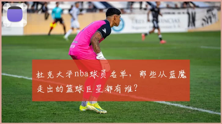 杜克大学nba球员名单，那些从蓝魔走出的篮球巨星都有谁？