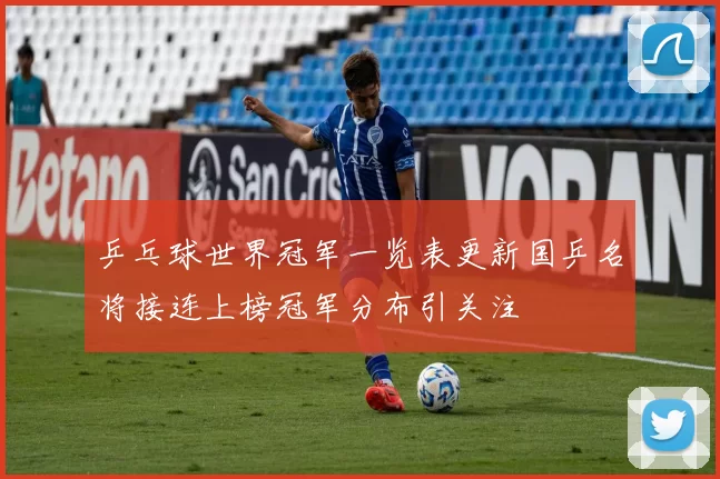 乒乓球世界冠军一览表更新国乒名将接连上榜冠军分布引关注
