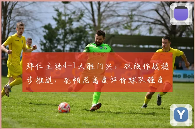 拜仁主场4-1大胜门兴，双线作战稳步推进，孔帕尼高度评价球队强度表现_比赛_卡尔_欧冠