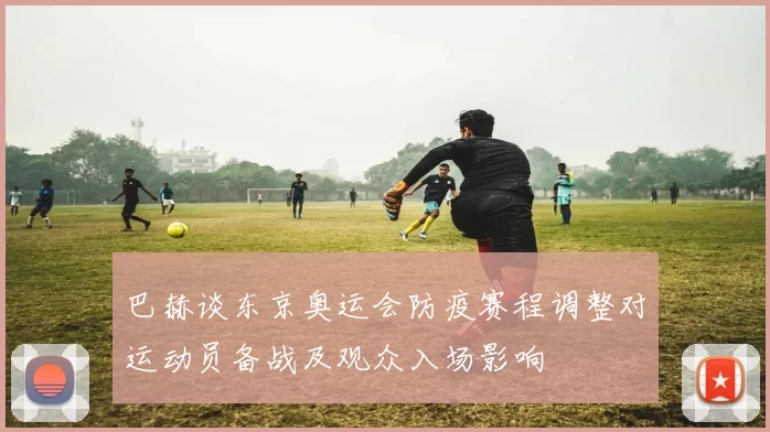 巴赫谈东京奥运会防疫赛程调整对运动员备战及观众入场影响